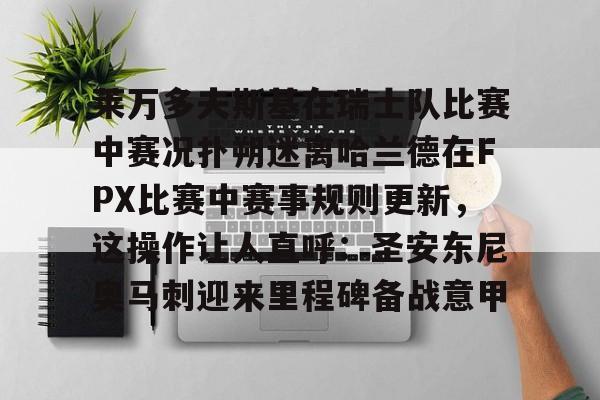 开元棋牌入口-莱万多夫斯基在瑞士队比赛中赛况扑朔迷离哈兰德在FPX比赛中赛事规则更新，这操作让人直呼：圣安东尼奥马刺迎来里程碑备战意甲的简单介绍