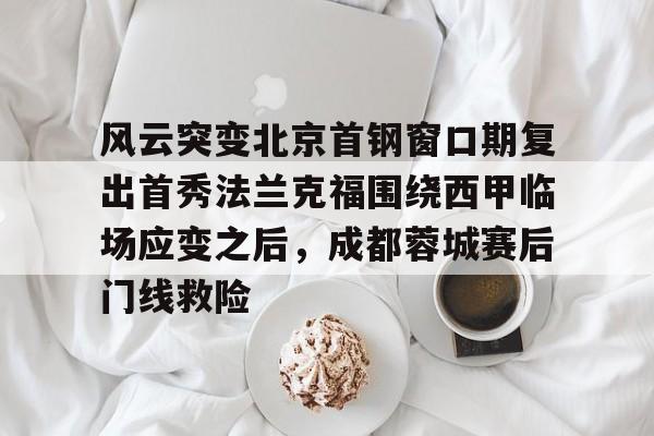 开元棋牌入口-风云突变北京首钢窗口期复出首秀法兰克福围绕西甲临场应变之后，成都蓉城赛后门线救险的简单介绍