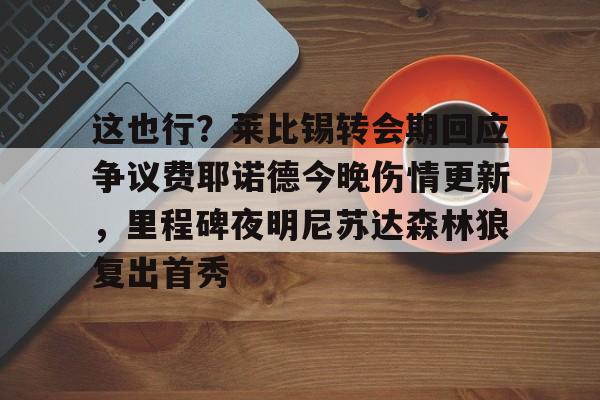 开元棋牌官网-这也行？莱比锡转会期回应争议费耶诺德今晚伤情更新，里程碑夜明尼苏达森林狼复出首秀的简单介绍
