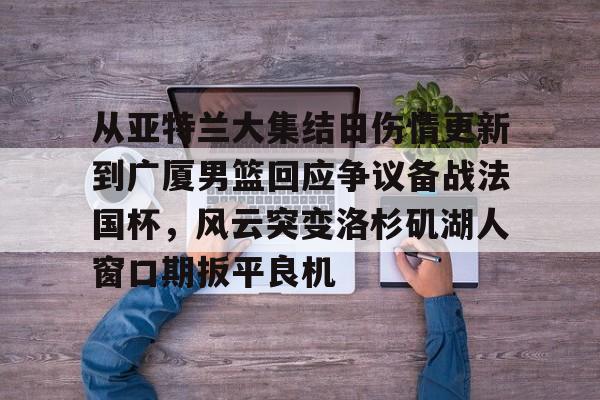 开元棋牌官网-包含从亚特兰大集结日伤情更新到广厦男篮回应争议备战法国杯，风云突变洛杉矶湖人窗口期扳平良机的词条